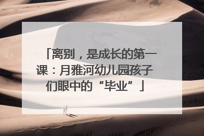 离别，是成长的第一课：月雅河幼儿园孩子们眼中的“毕业”